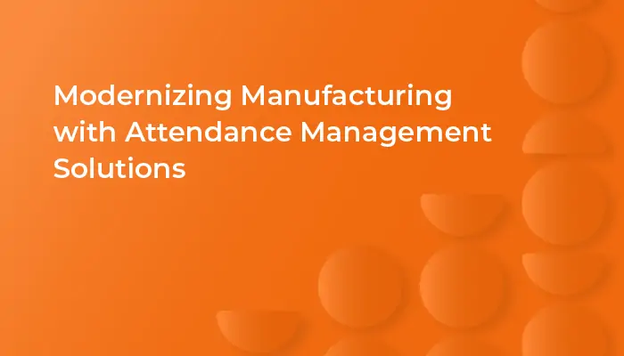 Modernizing Manufacturing with Attendance Management Solutions 1 attendance management solutions for manufacturing