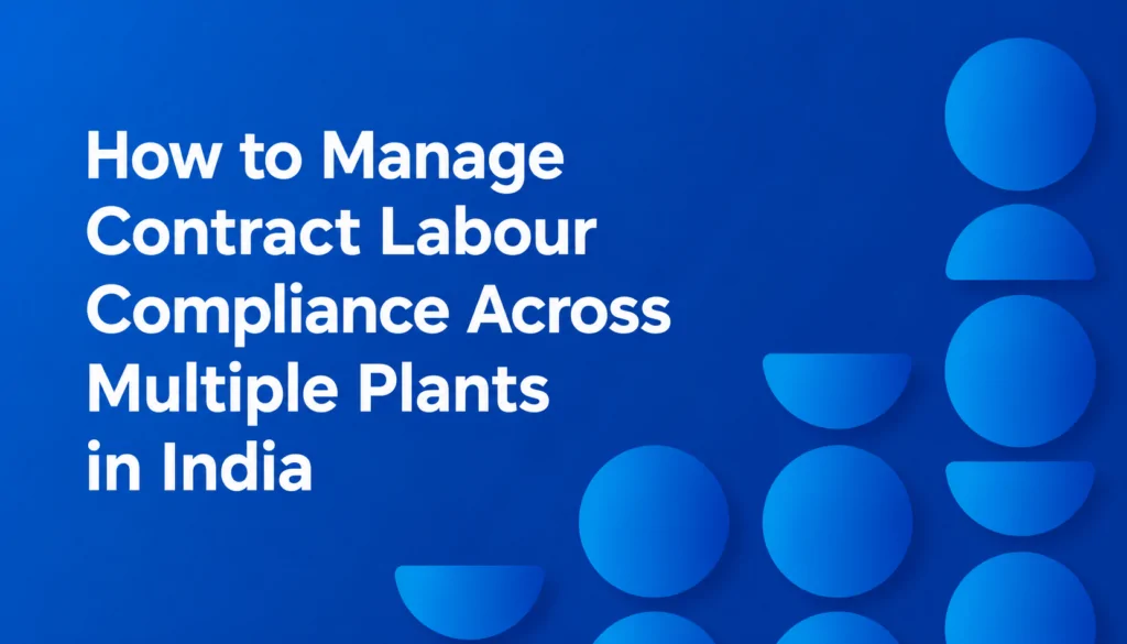 How to Manage Contract Labour Compliance Across Multiple Plants in India